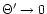$\Theta^{\prime}\rightarrow 0$