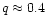 $q \approx
0.4$