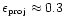 $\epsilon_{\mbox{\tiny proj}}
\approx 0.3$