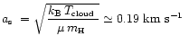 $\mbox{$a_{\mbox{\tiny s}}$ }= \sqrt{\displaystyle\frac{k_{\rm
B}\, \mbox{$T_{\m...
...d}}$ }}{\mu\, \mbox{$m_{\mbox{\tiny H}}$ }}} \simeq 0.19\ {\mbox{km s$^{-1}$ }}$