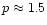 $p \approx 1.5$
