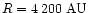 $R=4\,200\rm\ AU $