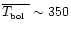 $\overline{\mbox{$T_{\mbox{\tiny bol}}$ }} \sim 350$