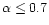 $\alpha \le 0.7$