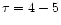 $\tau=4-5$