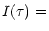 $\displaystyle I(\tau ) =$