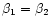 $\beta _1 = \beta _2$