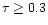 $\tau \ge 0.3 $