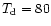 $T_{{\rm d}}= 80$