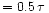 $=
0.5\,\tau\,$