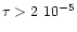 $\tau>2~10^{-5}$