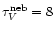 $\tau_{V}^{{\rm neb}}=8$