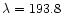 $\lambda=193.8$