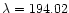 $\lambda = 194.02$