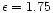 $\epsilon = 1.75$