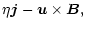 $\displaystyle \eta {\vec j} - {\vec u} \times {\vec B},$