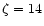 $\zeta = 14$