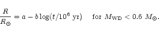 \begin{displaymath}
\frac{R}{R_\odot} = a - b \log (t/10^6~{\rm yr}) \quad \mbox{ for }
M_{\rm WD} < 0.6~M_\odot.
\end{displaymath}