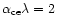 $\alpha_{\rm ce} \lambda = 2$