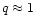 $q \approx 1$