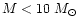 $M < 10~M_\odot$