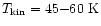 $T_{\rm kin}=45{-}60~{\rm K}$