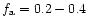 $f_{\rm a} = 0.2 - 0.4$
