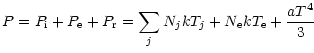 $\displaystyle P=P_{\mathrm{i}}+P_{\mathrm{e}}+P_{\mathrm{r}}=
\sum_{{j}}N_{{j}}kT_{{j}}+N_{\mathrm{e}}kT_{\mathrm{e}}+\frac{aT^{4}}{3}$