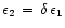 $\epsilon_{2}\,=\,\delta\,\epsilon_{1}$