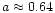 $a \approx 0.64$