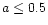 $a \le 0.5$
