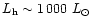 $L_{\rm h} \sim 1\,000~L_{\odot}$