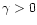 $\gamma > 0$