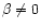 $\beta \ne 0$