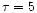 $\tau=5$