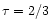 $\tau=2/3$