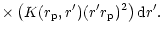 $\displaystyle \times\left(K(r_{\rm p},r')
(r' r_{\rm p} )^{2}\right) {\rm d}r'.$