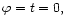 $\varphi=t=0,$