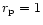 $r_{\rm p} =1$