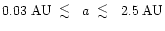 $0.03 \; {\rm AU} \; \; \raisebox{-.8ex}{$\buildrel{\textstyle<}\over\sim$ }\;\; a \; \; \raisebox{-.8ex}{$\buildrel{\textstyle<}\over\sim$ }\;\; 2.5 \; {\rm AU}$