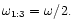 $\omega_{1:3} = \omega/2.$