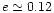 $e \simeq 0.12$