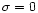 $\sigma=0$
