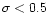 $\sigma< 0.5$