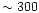 $\sim 300$