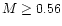 $M\geq 0.56$