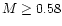 $M\geq 0.58$
