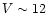 $V \sim 12$