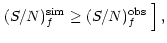 $\displaystyle \left. (S/N)_f^{\rm sim} \ge (S/N)_f^{\rm obs}
{\;\rule[-0.3ex]{0ex}{3ex}} %
\right],$