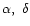 $\alpha,~\delta$